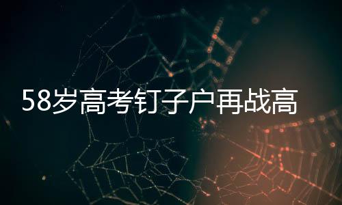 58歲高考釘子戶再戰(zhàn)高考，第29次沖刺夢想之門