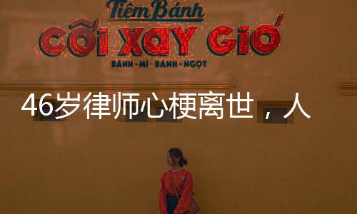 46歲律師心梗離世，人間遺憾喚醒關(guān)注健康之重要