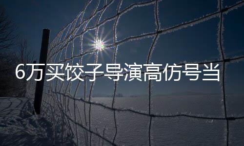 6萬買餃子導(dǎo)演高仿號當(dāng)事人發(fā)聲揭秘事件內(nèi)幕