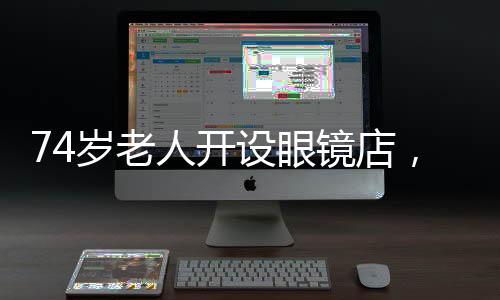 74歲老人開設(shè)眼鏡店，專為低收入人群服務(wù)