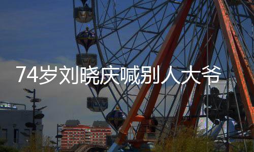 74歲劉曉慶喊別人大爺，生活中的她真實(shí)而又可愛(ài)