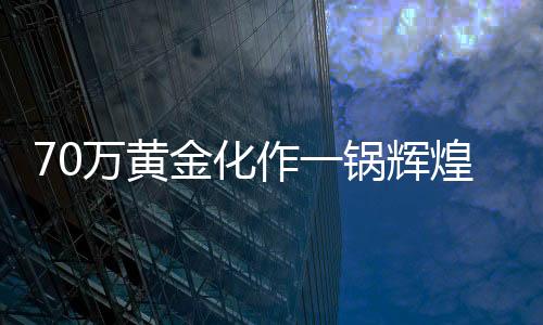 70萬黃金化作一鍋輝煌，熔鑄事件引發(fā)熱議
