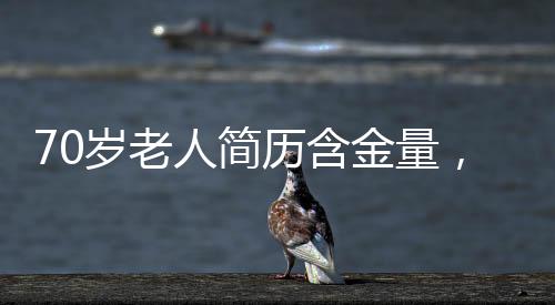 70歲老人簡(jiǎn)歷含金量，歲月賦予的寶貴財(cái)富與人生智慧