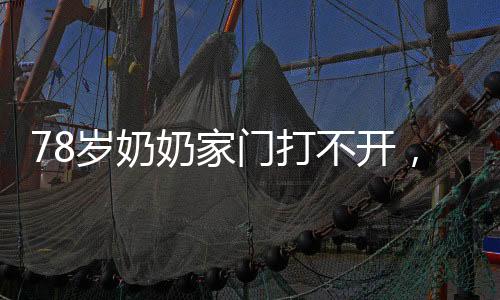 78歲奶奶家門打不開，直接爆破，老輩人的智慧與勇氣