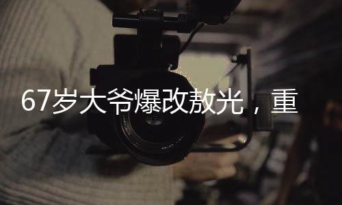 67歲大爺爆改敖光，重?zé)ㄉ鷻C(jī)與活力的故事
