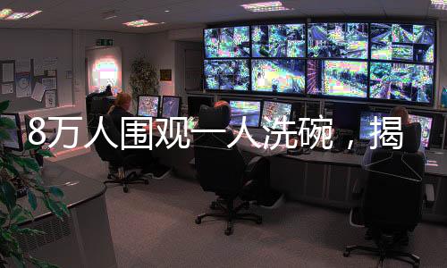 8萬人圍觀一人洗碗，揭示背后的魔力所在