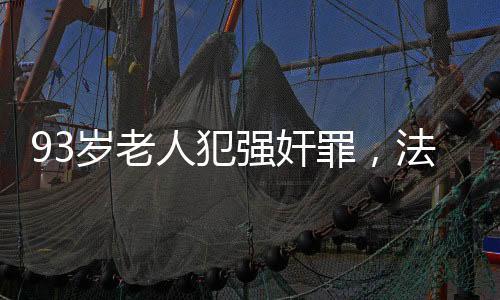 93歲老人犯強(qiáng)奸罪，法律面前無年齡特權(quán)