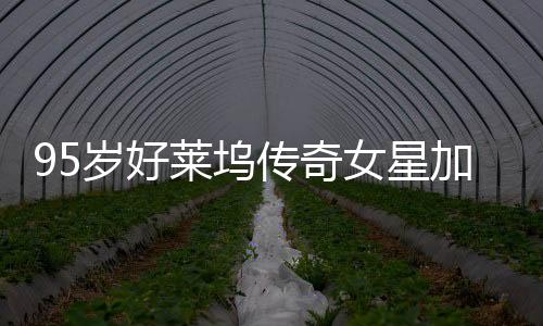 95歲好萊塢傳奇女星加州山火悲劇離世，影壇痛失巨星