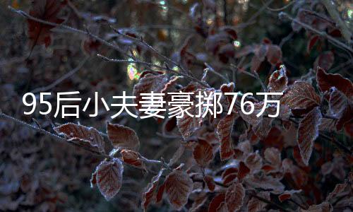 95后小夫妻豪擲76萬購入260平米復(fù)式，新生活的藍(lán)圖已繪就