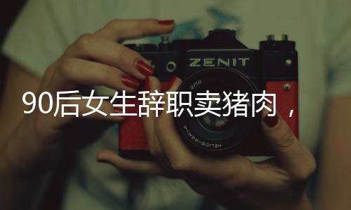 90后女生辭職賣豬肉，逆襲人生在杭州安家