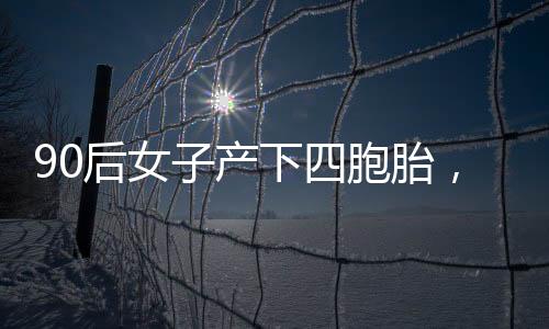 90后女子產(chǎn)下四胞胎，奇跡誕生背后的故事