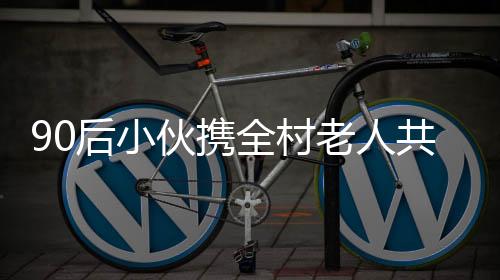 90后小伙攜全村老人共乘旋轉(zhuǎn)木馬，溫情演繹新時代鄉(xiāng)村新風尚