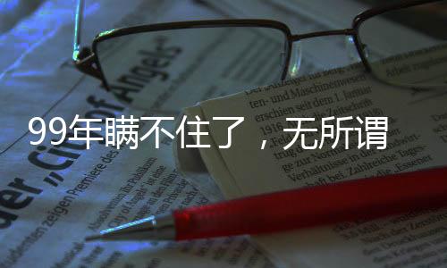 99年瞞不住了，無所謂我會出手