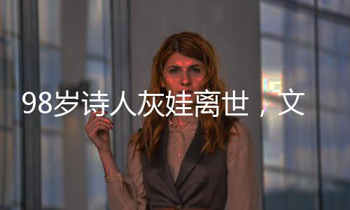 98歲詩人灰娃離世，文學界痛失一顆璀璨的明珠