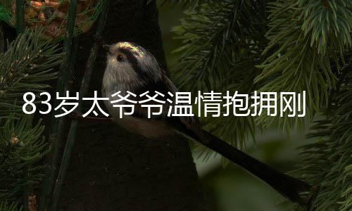 83歲太爺爺溫情抱擁剛出生12天的重孫，家族傳承的深情告白