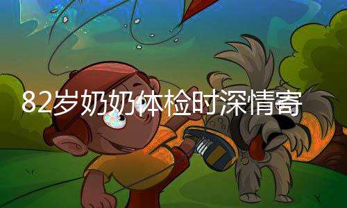 82歲奶奶體檢時深情寄語，孫女，你要幸福