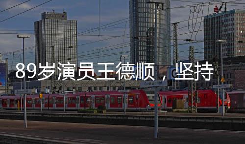 89歲演員王德順，堅持健身3小時，生命不止，熱情不滅