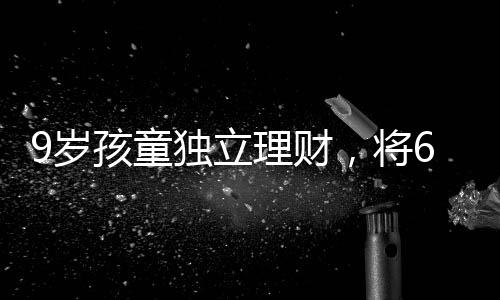 9歲孩童獨立理財，將6萬壓歲錢存入銀行，開啟理財之路