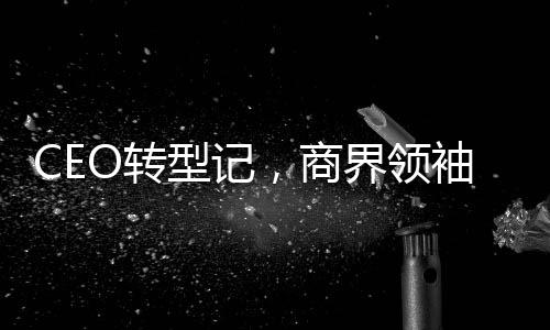 CEO轉(zhuǎn)型記，商界領(lǐng)袖決定成為網(wǎng)紅