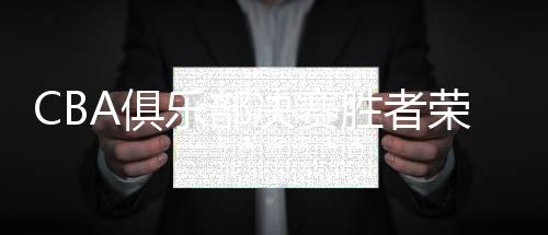 CBA俱樂(lè)部決賽勝者榮膺豐厚獎(jiǎng)金，高達(dá)兩百萬(wàn)人民幣