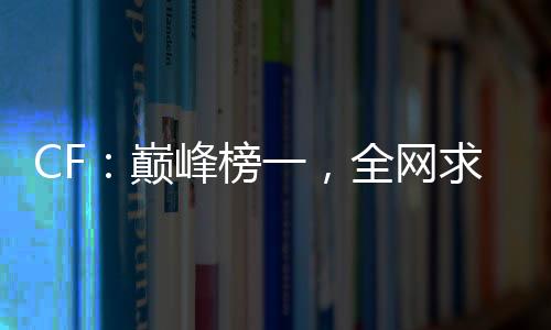 CF：巔峰榜一，全網(wǎng)求我打職業(yè)