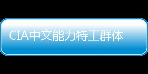 CIA中文能力特工群體或面臨曝光，揭秘神秘行動的背后