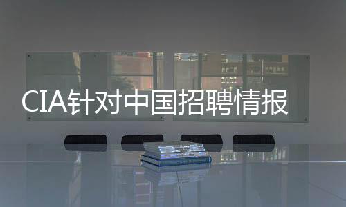 CIA針對中國招聘情報(bào)人員身份或暴露，深度分析與觀察