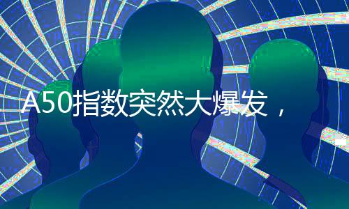 A50指數(shù)突然大爆發(fā)，背后的驅(qū)動(dòng)因素究竟為何？
