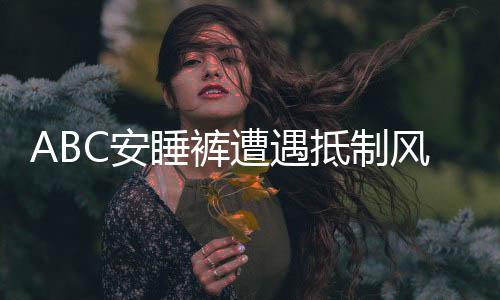 ABC安睡褲遭遇抵制風(fēng)波，公眾對(duì)其態(tài)度分歧的背后原因探究