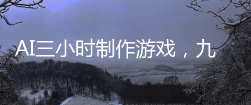 AI三小時(shí)制作游戲，九天盈利突破十二萬(wàn)大關(guān)