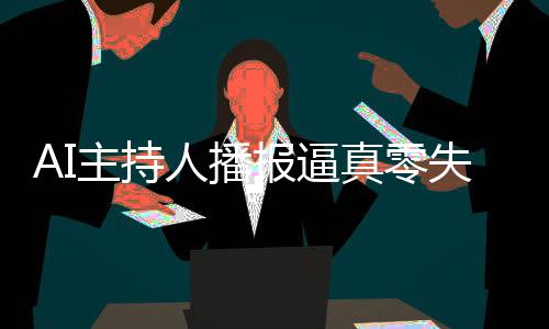 AI主持人播報(bào)逼真零失誤，引領(lǐng)新一代智能播報(bào)技術(shù)走向成熟