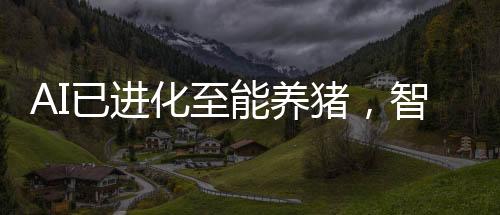 AI已進(jìn)化至能養(yǎng)豬，智能化養(yǎng)殖業(yè)革新掀起新浪潮