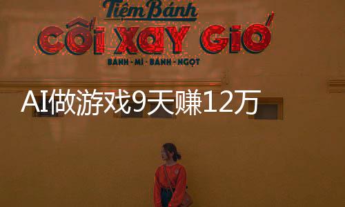 AI做游戲9天賺12萬(wàn)，一場(chǎng)技術(shù)與創(chuàng)新的狂歡盛宴