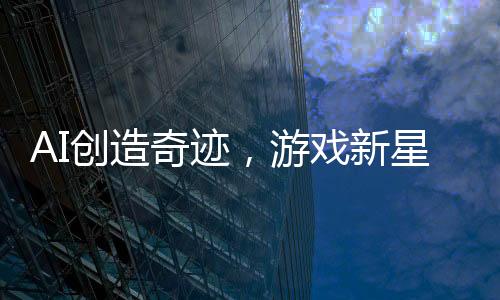 AI創(chuàng)造奇跡，游戲新星三小時(shí)誕生，九天賺取十二萬矚目收益