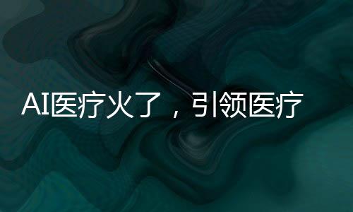 AI醫(yī)療火了，引領(lǐng)醫(yī)療新時代的新技術(shù)革命