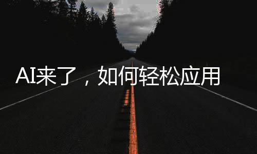 AI來了，如何輕松應(yīng)用？一文帶你全面了解