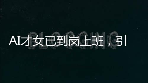 AI才女已到崗上班，引領(lǐng)未來科技浪潮的新力量