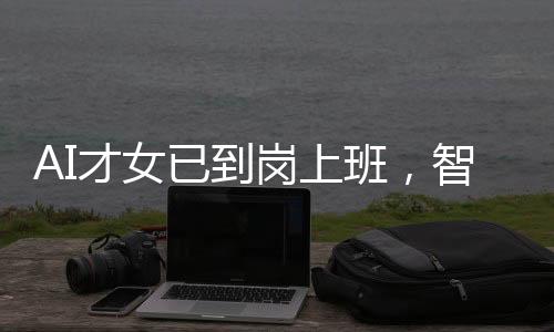 AI才女已到崗上班，智能時(shí)代的嶄新篇章