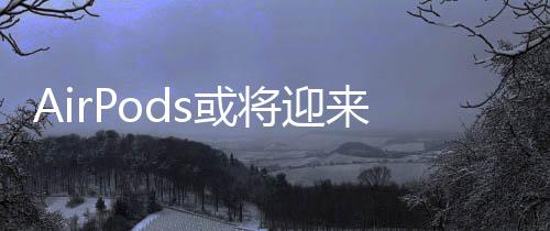 AirPods或?qū)⒂瓉砣律?，?nèi)置攝像頭成未來趨勢