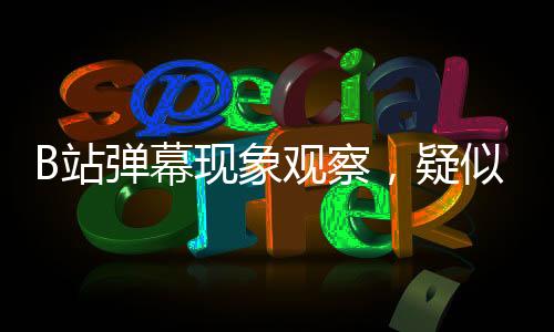 B站彈幕現(xiàn)象觀察，疑似全人機(jī)引發(fā)網(wǎng)友熱議