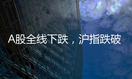 A股全線下跌，滬指跌破3400點——股市震蕩引發(fā)關注