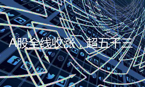 A股全線收漲，超五千三百股飄紅——股市繁榮展現(xiàn)新篇章