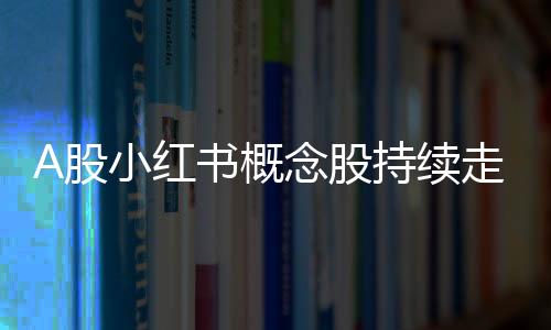 A股小紅書概念股持續(xù)走強