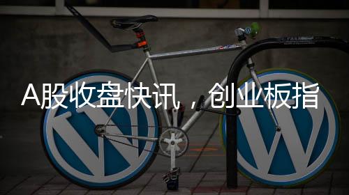 A股收盤快訊，創(chuàng)業(yè)板指重挫3.82%，市場走勢呈現(xiàn)分化態(tài)勢