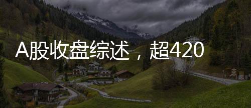 A股收盤(pán)綜述，超4200只個(gè)股下跌，市場(chǎng)走勢(shì)疲軟
