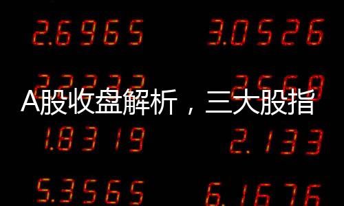 A股收盤解析，三大股指集體收跌，市場走勢呈現(xiàn)分化
