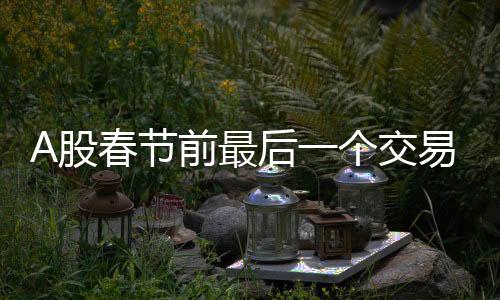 A股春節(jié)前最后一個(gè)交易日，市場(chǎng)走勢(shì)分析與展望