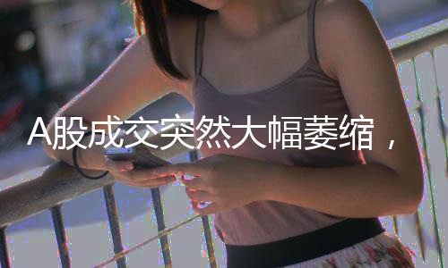 A股成交突然大幅萎縮，是調整中繼還是市場轉折？