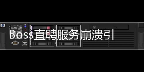Boss直聘服務(wù)崩潰引發(fā)關(guān)注，用戶反饋與平臺應(yīng)對