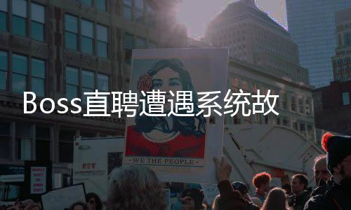 Boss直聘遭遇系統(tǒng)故障，用戶(hù)反饋出現(xiàn)短暫服務(wù)中斷